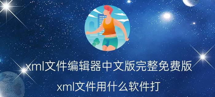 xml文件编辑器中文版完整免费版 xml文件用什么软件打？